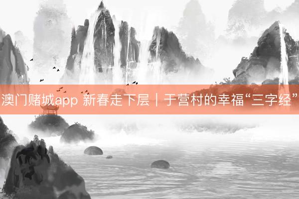 澳门赌城app 新春走下层|于营村的幸福“三字经”
