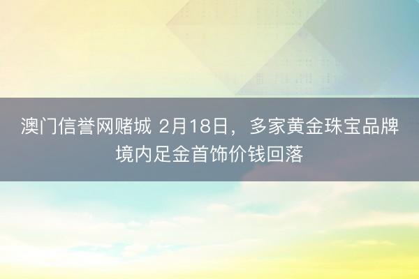 澳门信誉网赌城 2月18日，多家黄金珠宝品牌境内足金首饰价钱回落