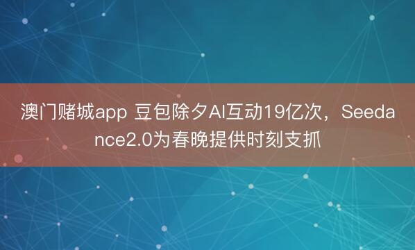 澳门赌城app 豆包除夕AI互动19亿次，Seedance2.0为春晚提供时刻支抓