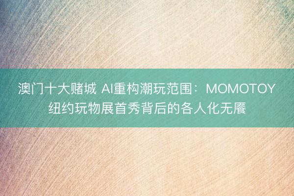 澳门十大赌城 AI重构潮玩范围：MOMOTOY纽约玩物展首秀背后的各人化无餍
