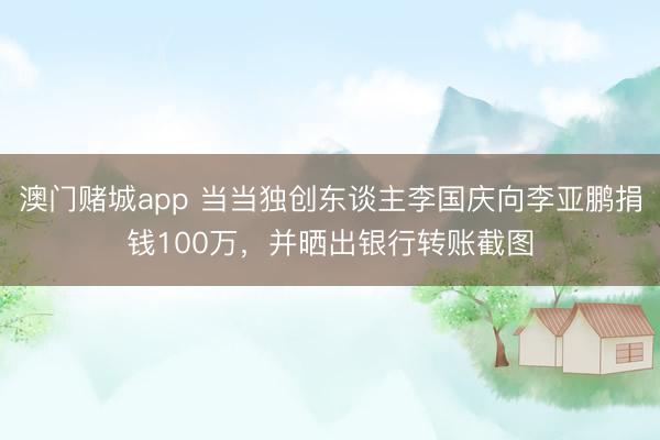 澳门赌城app 当当独创东谈主李国庆向李亚鹏捐钱100万，并晒出银行转账截图