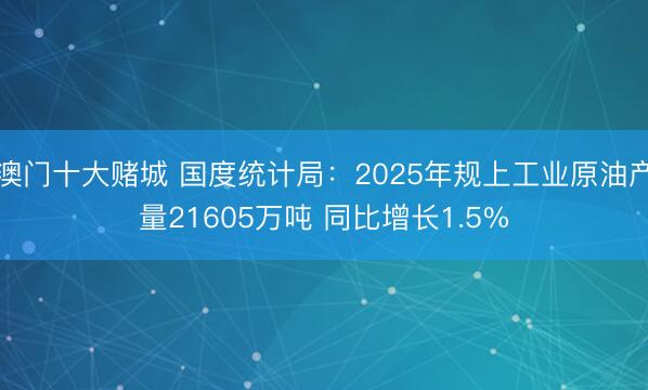 澳门十大赌城 国度统计局：2025年规上工业原油产量21605万吨 同比增长1.5%