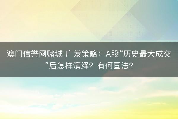 澳门信誉网赌城 广发策略：A股“历史最大成交”后怎样演绎？有何国法？