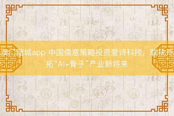 澳门赌城app 中国儒意策略投资爱诗科技，联袂开拓“AI+骨子”产业新将来