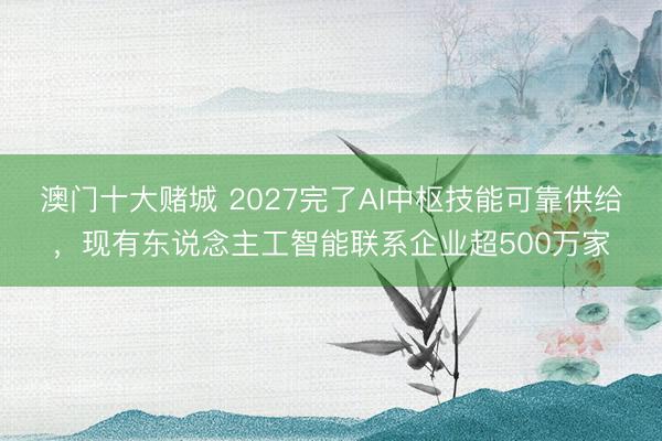 澳门十大赌城 2027完了AI中枢技能可靠供给，现有东说念主工智能联系企业超500万家