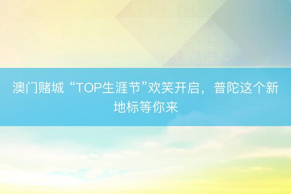 澳门赌城 “TOP生涯节”欢笑开启，普陀这个新地标等你来