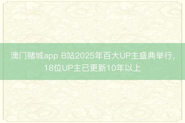 澳门赌城app B站2025年百大UP主盛典举行,18位UP主已更新10年以上