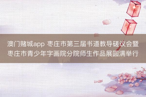 澳门赌城app 枣庄市第三届书道教导磋议会暨枣庄市青少年字画院分院师生作品展圆满举行