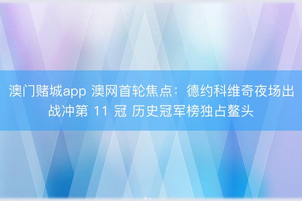 澳门赌城app 澳网首轮焦点：德约科维奇夜场出战冲第 11 冠 历史冠军榜独占鳌头
