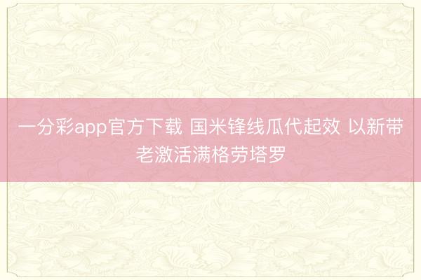 一分彩app官方下载 国米锋线瓜代起效 以新带老激活满格劳塔罗