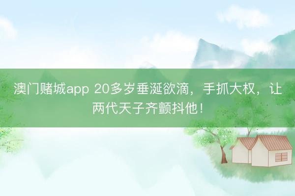 澳门赌城app 20多岁垂涎欲滴，手抓大权，让两代天子齐颤抖他！