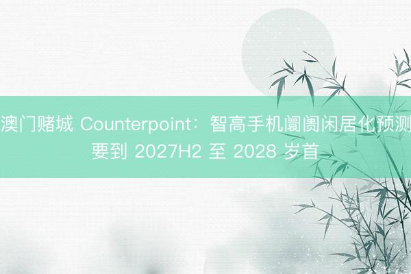 澳门赌城 Counterpoint:智高手机阛阓闲居化预测要到 2027H2 至 2028 岁首