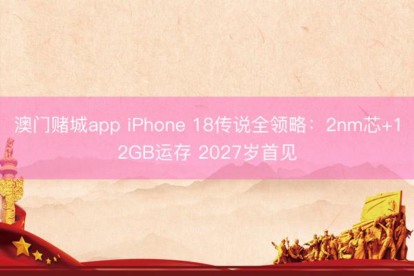 澳门赌城app iPhone 18传说全领略:2nm芯+12GB运存 2027岁首见