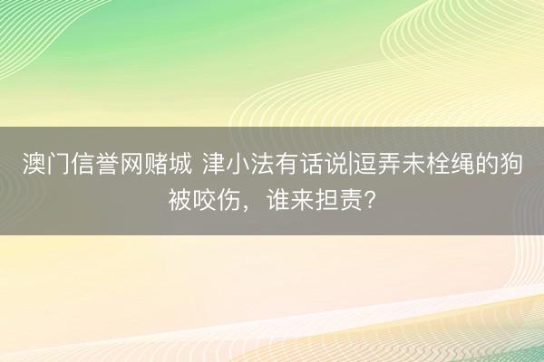 澳门信誉网赌城 津小法有话说|逗弄未栓绳的狗被咬伤，谁来担责?