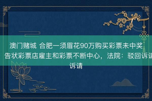 澳门赌城 合肥一须眉花90万购买彩票未中奖，告状彩票店雇主和彩票不断中心，法院：驳回诉请