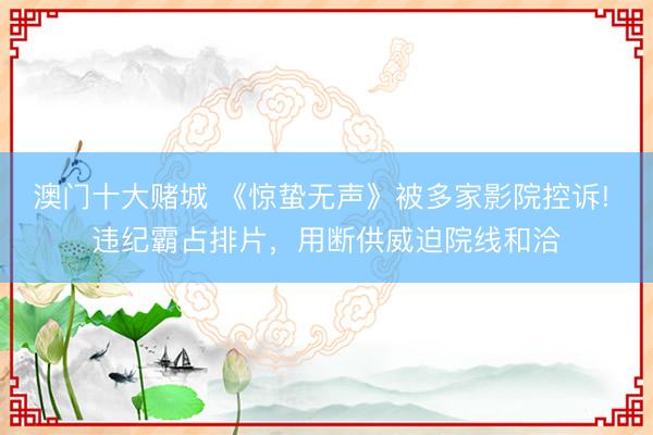 澳门十大赌城 《惊蛰无声》被多家影院控诉! 违纪霸占排片，用断供威迫院线和洽