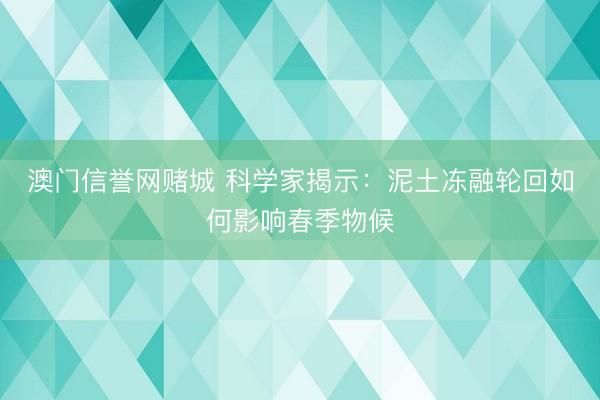 澳门信誉网赌城 科学家揭示:泥土冻融轮回如何影响春季物候