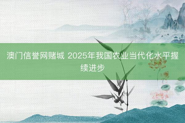 澳门信誉网赌城 2025年我国农业当代化水平握续进步
