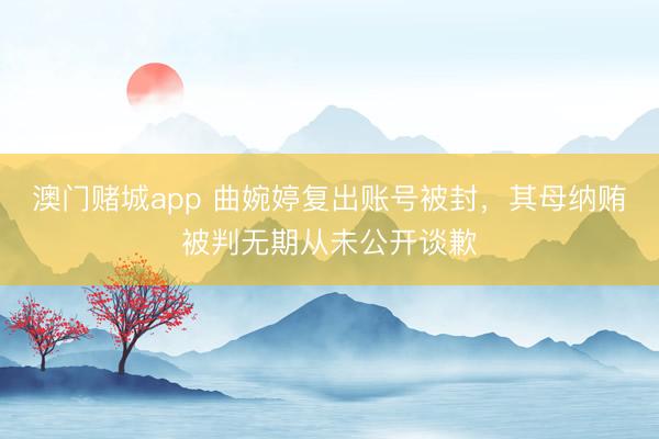 澳门赌城app 曲婉婷复出账号被封，其母纳贿被判无期从未公开谈歉