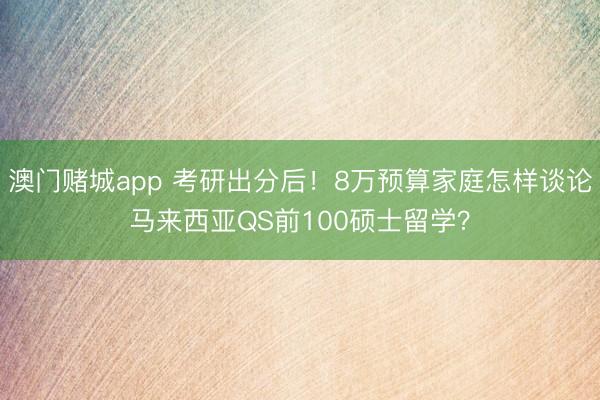 澳门赌城app 考研出分后!8万预算家庭怎样谈论马来西亚QS前100硕士留学?