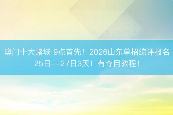 澳门十大赌城 9点首先！2026山东单招综评报名25日--27日3天！有夺目教程！