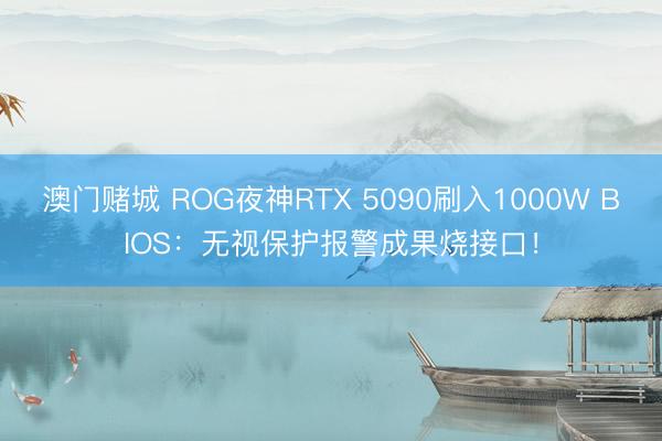 澳门赌城 ROG夜神RTX 5090刷入1000W BIOS：无视保护报警成果烧接口！