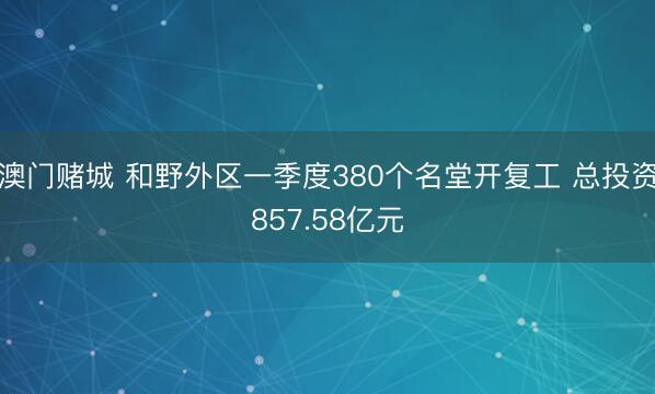 澳门赌城 和野外区一季度380个名堂开复工 总投资857.58亿元