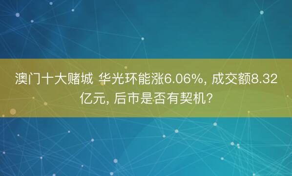 澳门十大赌城 华光环能涨6.06%, 成交额8.32亿元, 后市是否有契机?