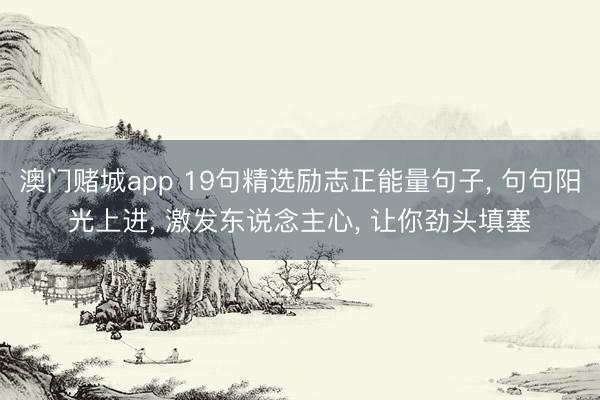 澳门赌城app 19句精选励志正能量句子， 句句阳光上进， 激发东说念主心， 让你劲头填塞