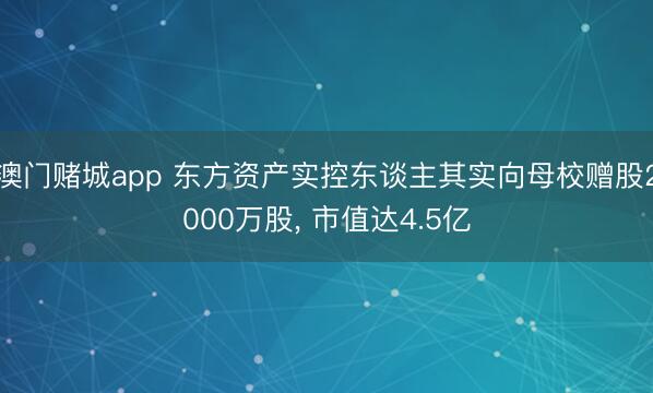 澳门赌城app 东方资产实控东谈主其实向母校赠股2000万股, 市值达4.5亿