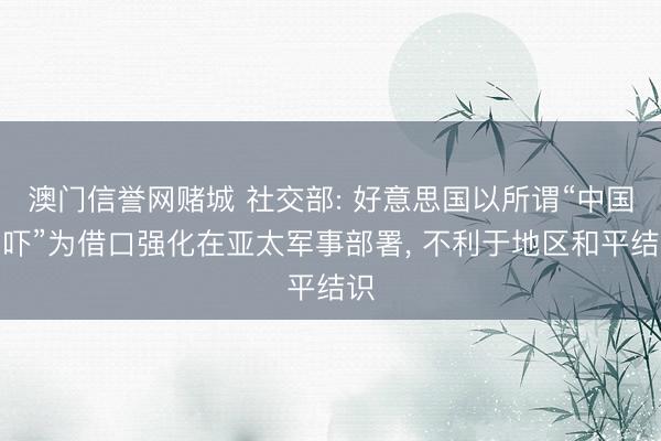 澳门信誉网赌城 社交部: 好意思国以所谓“中国恫吓”为借口强化在亚太军事部署, 不利于地区和平结识