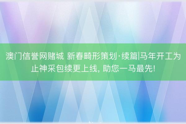澳门信誉网赌城 新春畸形策划·续篇|马年开工为止神采包续更上线， 助您一马最先!