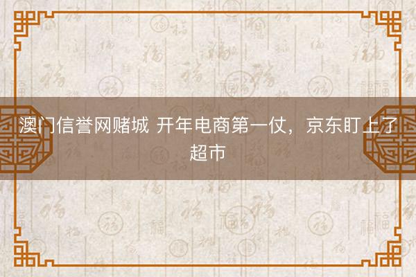 澳门信誉网赌城 开年电商第一仗，京东盯上了超市