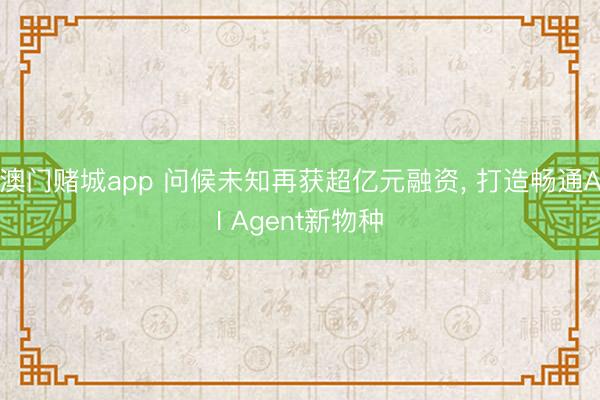 澳门赌城app 问候未知再获超亿元融资, 打造畅通AI Agent新物种