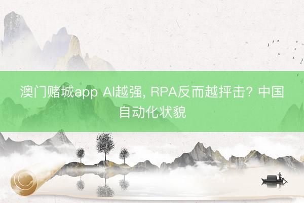 澳门赌城app AI越强, RPA反而越抨击? 中国自动化状貌