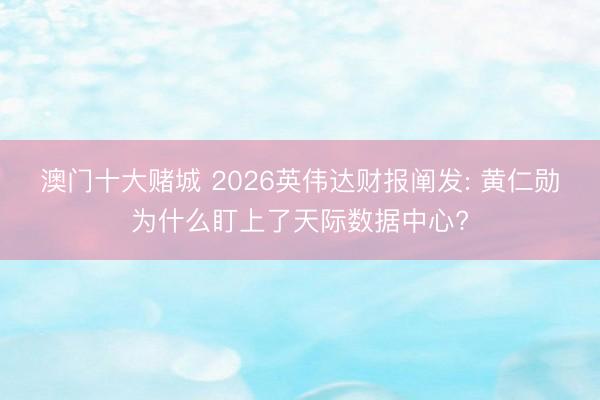 澳门十大赌城 2026英伟达财报阐发: 黄仁勋为什么盯上了天际数据中心?