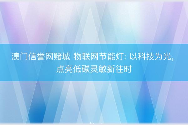 澳门信誉网赌城 物联网节能灯: 以科技为光, 点亮低碳灵敏新往时