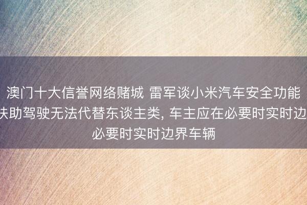 澳门十大信誉网络赌城 雷军谈小米汽车安全功能: 强调扶助驾驶无法代替东谈主类, 车主应在必要时实时边界车辆