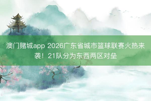 澳门赌城app 2026广东省城市篮球联赛火热来袭！21队分为东西两区对垒