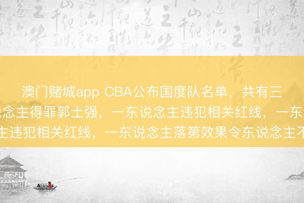 澳门赌城app CBA公布国度队名单，共有三名球星缺憾落第，一东说念主得罪郭士强，一东说念主违犯相关红线，一东说念主落第效果令东说念主不测