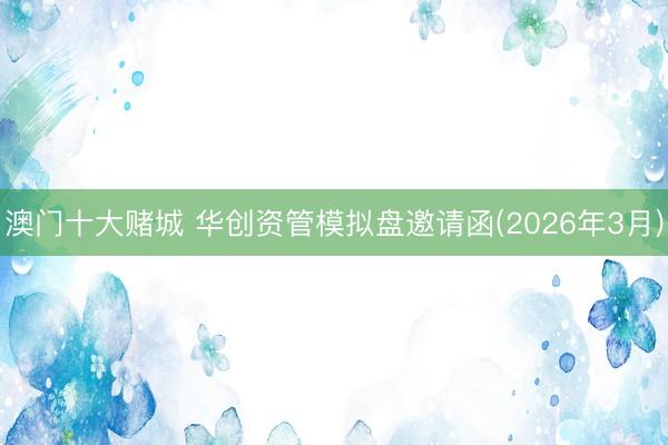 澳门十大赌城 华创资管模拟盘邀请函(2026年3月)