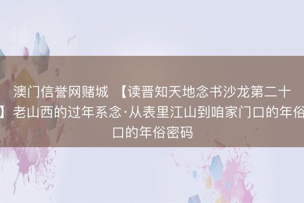 澳门信誉网赌城 【读晋知天地念书沙龙第二十七期】老山西的过年系念·从表里江山到咱家门口的年俗密码