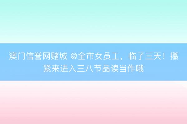 澳门信誉网赌城 @全市女员工，临了三天！攥紧来进入三八节品读当作哦