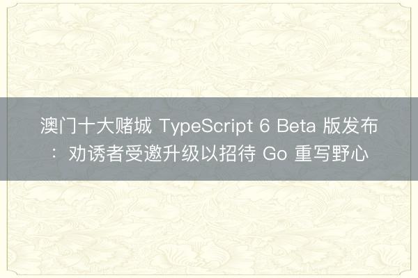 澳门十大赌城 TypeScript 6 Beta 版发布：劝诱者受邀升级以招待 Go 重写野心