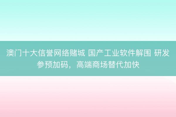 澳门十大信誉网络赌城 国产工业软件解围 研发参预加码，高端商场替代加快