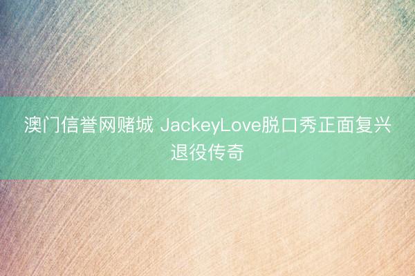 澳门信誉网赌城 JackeyLove脱口秀正面复兴退役传奇