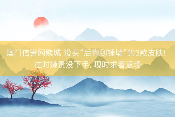 澳门信誉网赌城 没买“后悔到锤墙”的3款皮肤! 往时嫌贵没下手， 现时求着返场
