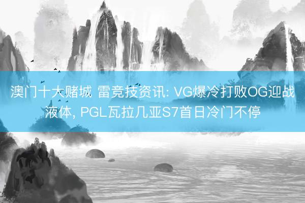 澳门十大赌城 雷竞技资讯: VG爆冷打败OG迎战液体， PGL瓦拉几亚S7首日冷门不停