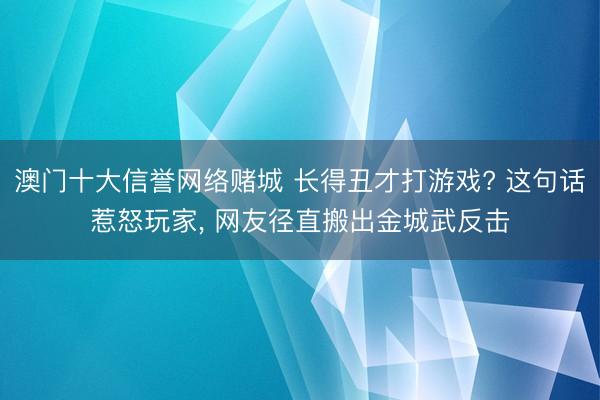 澳门十大信誉网络赌城 长得丑才打游戏? 这句话惹怒玩家， 网友径直搬出金城武反击